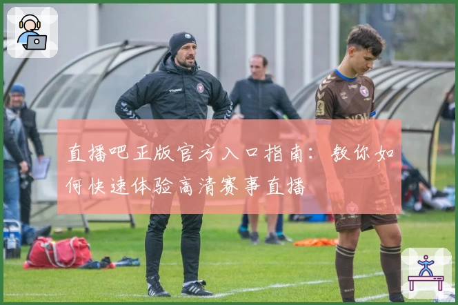 直播吧正版官方入口指南：教你如何快速体验高清赛事直播