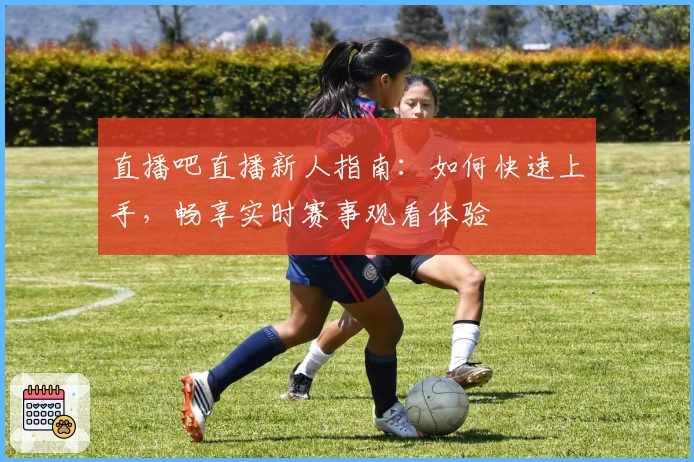 直播吧直播新人指南：如何快速上手，畅享实时赛事观看体验