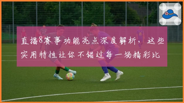 直播8赛事功能亮点深度解析，这些实用特性让你不错过每一场精彩比赛