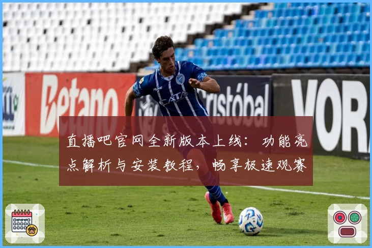 直播吧官网全新版本上线:功能亮点解析与安装教程,畅享极速观赛体验