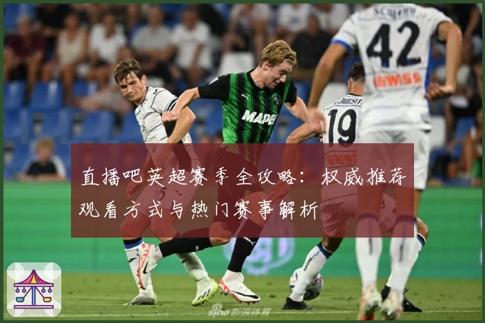 直播吧英超赛季全攻略：权威推荐观看方式与热门赛事解析