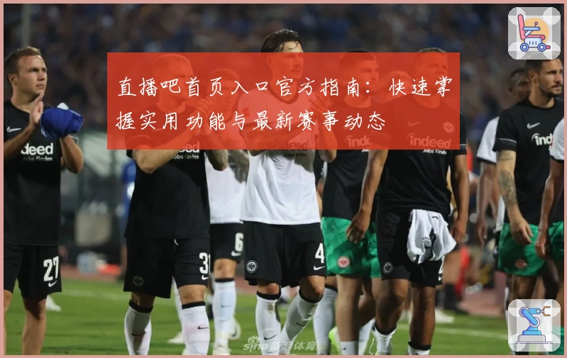 直播吧首页入口官方指南：快速掌握实用功能与最新赛事动态