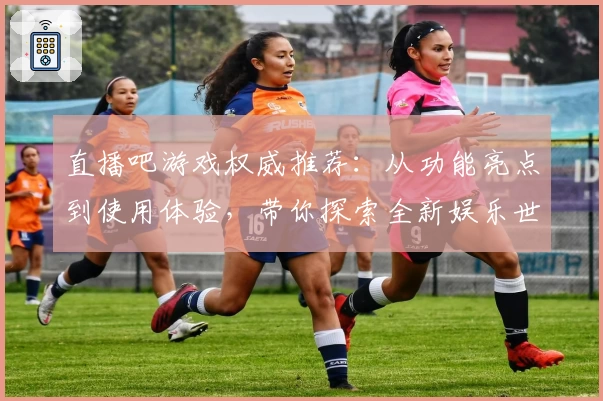 直播吧游戏权威推荐：从功能亮点到使用体验，带你探索全新娱乐世界