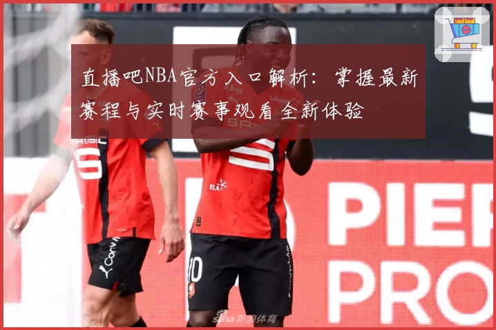直播吧NBA官方入口解析：掌握最新赛程与实时赛事观看全新体验