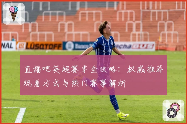 直播吧英超赛季全攻略：权威推荐观看方式与热门赛事解析