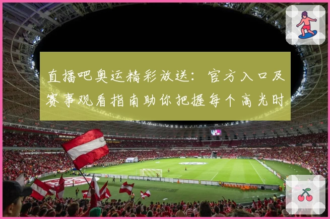 直播吧奥运精彩放送：官方入口及赛事观看指南助你把握每个高光时刻