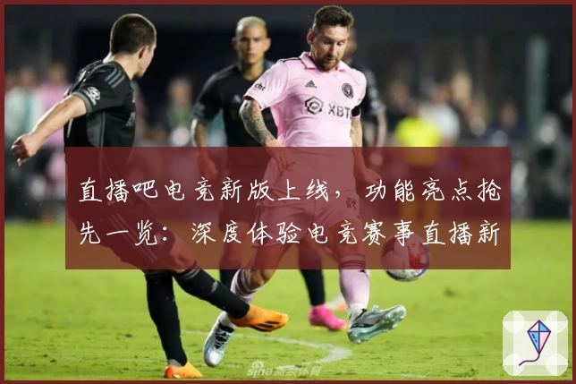 直播吧电竞新版上线,功能亮点抢先一览:深度体验电竞赛事直播新世界