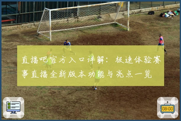 直播吧官方入口详解：极速体验赛事直播全新版本功能与亮点一览