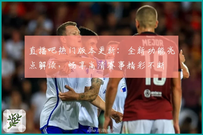 直播吧热门版本更新：全新功能亮点解读，畅享高清赛事精彩不断