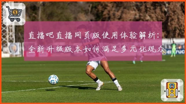 直播吧直播网页版使用体验解析：全新升级版本如何满足多元化观众需求