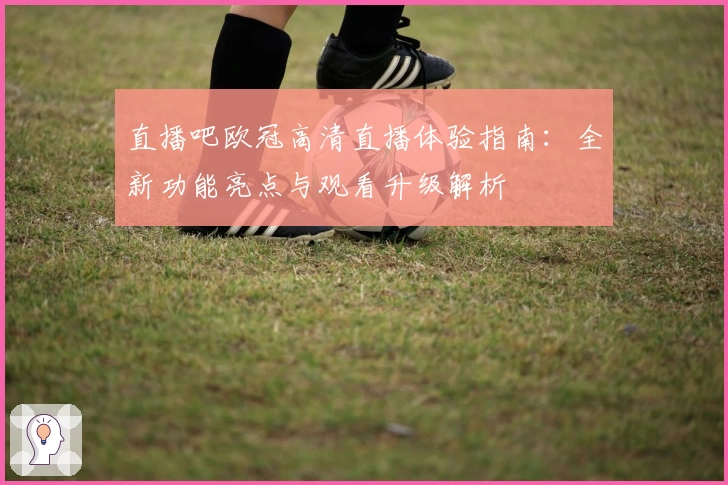 直播吧欧冠高清直播体验指南：全新功能亮点与观看升级解析