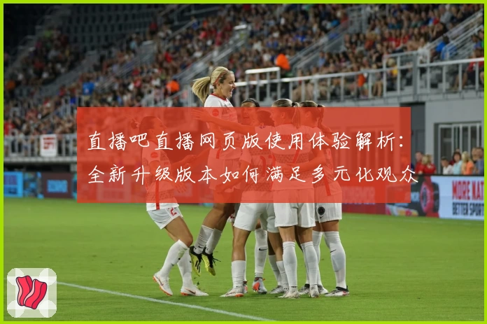 直播吧直播网页版使用体验解析：全新升级版本如何满足多元化观众需求