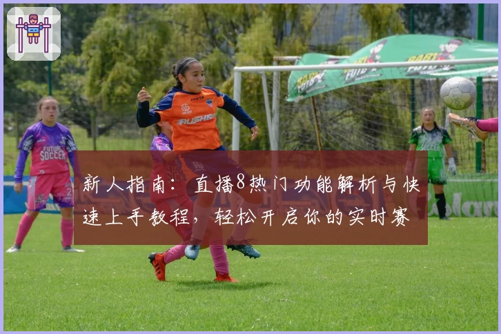 新人指南：直播8热门功能解析与快速上手教程，轻松开启你的实时赛事体验