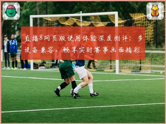 直播8网页版使用体验深度测评：多设备兼容，畅享实时赛事画面精彩回放