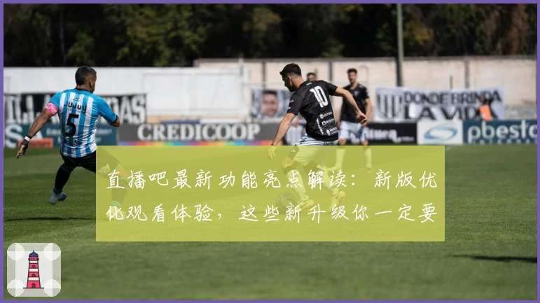 直播吧最新功能亮点解读：新版优化观看体验，这些新升级你一定要知道