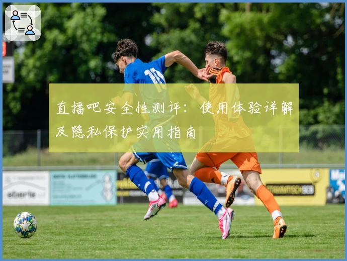 直播吧安全性测评：使用体验详解及隐私保护实用指南