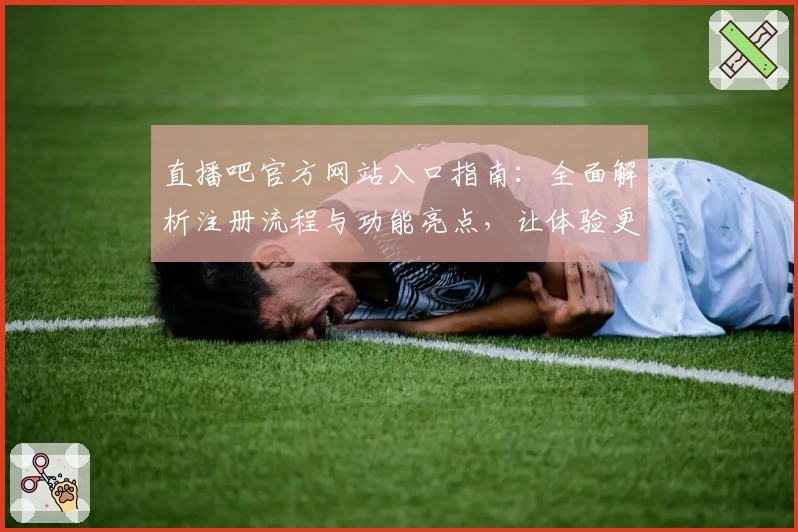 直播吧官方网站入口指南:全面解析注册流程与功能亮点,让体验更畅快