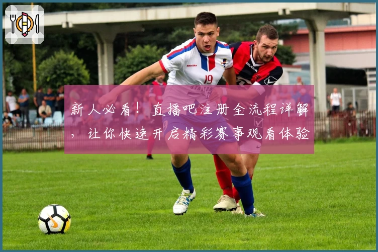 新人必看！直播吧注册全流程详解，让你快速开启精彩赛事观看体验