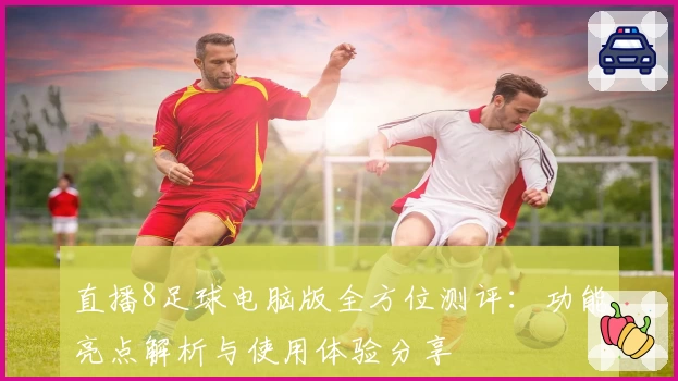 直播8足球电脑版全方位测评:功能亮点解析与使用体验分享