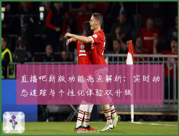 直播吧新版功能亮点解析:实时动态追踪与个性化体验双升级