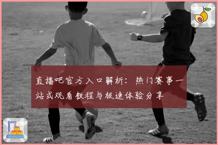 直播吧官方入口解析：热门赛事一站式观看教程与极速体验分享