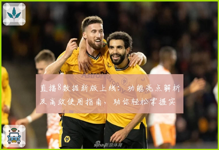 直播8数据新版上线：功能亮点解析及高效使用指南，助你轻松掌握实时赛事资讯