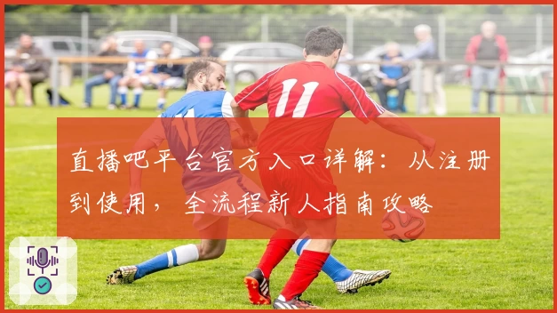 直播吧平台官方入口详解：从注册到使用，全流程新人指南攻略