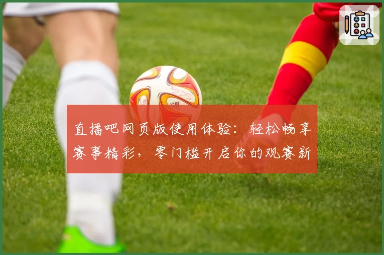 直播吧网页版使用体验：轻松畅享赛事精彩，零门槛开启你的观赛新方式