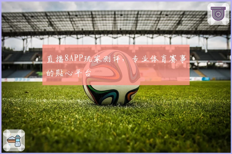 直播8APP玩家测评，专业体育赛事的贴心平台