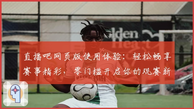 直播吧网页版使用体验：轻松畅享赛事精彩，零门槛开启你的观赛新方式