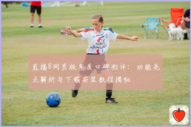 直播8网页版年度口碑测评：功能亮点解析与下载安装教程揭秘