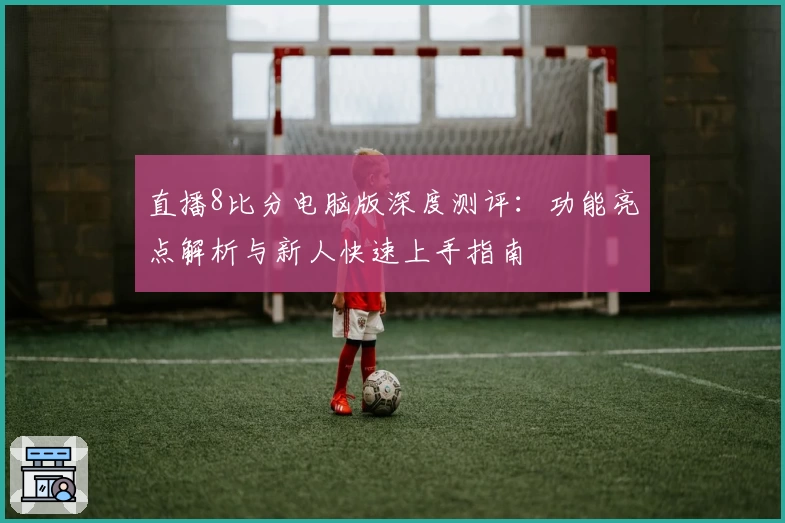 直播8比分电脑版深度测评:功能亮点解析与新人快速上手指南