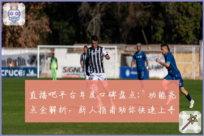直播吧平台年度口碑盘点：功能亮点全解析，新人指南助你快速上手