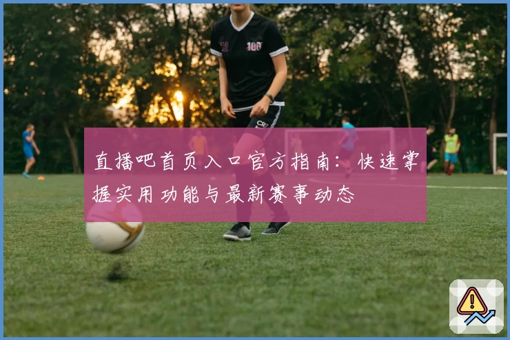 直播吧首页入口官方指南：快速掌握实用功能与最新赛事动态