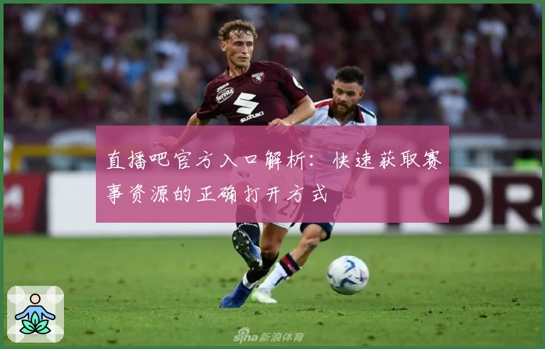 直播吧官方入口解析：快速获取赛事资源的正确打开方式