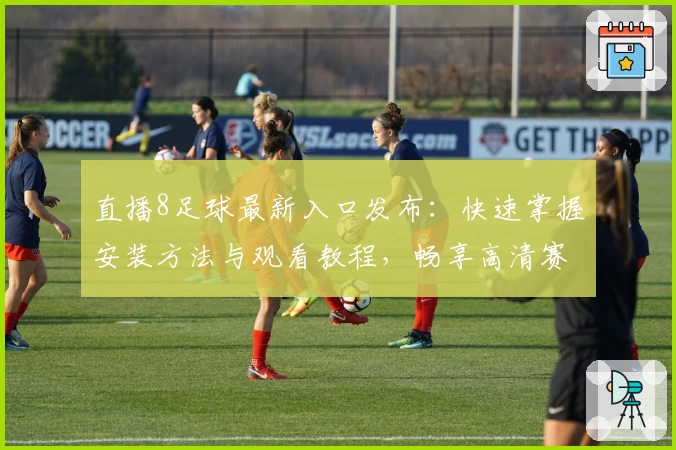 直播8足球最新入口发布：快速掌握安装方法与观看教程，畅享高清赛事体验