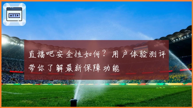 直播吧安全性如何？用户体验测评带你了解最新保障功能