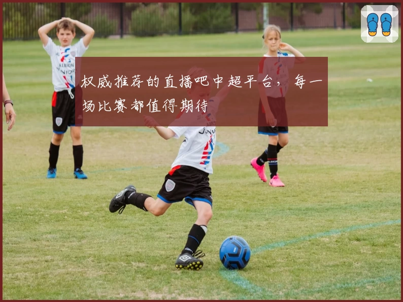 权威推荐的直播吧中超平台，每一场比赛都值得期待