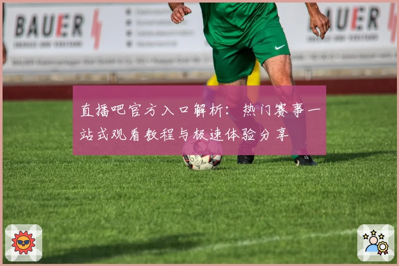 直播吧官方入口解析：热门赛事一站式观看教程与极速体验分享