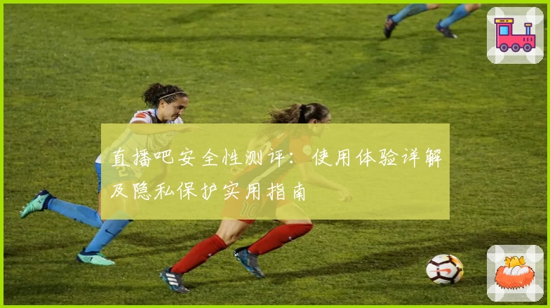 直播吧安全性测评：使用体验详解及隐私保护实用指南