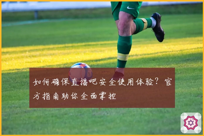 如何确保直播吧安全使用体验？官方指南助你全面掌控