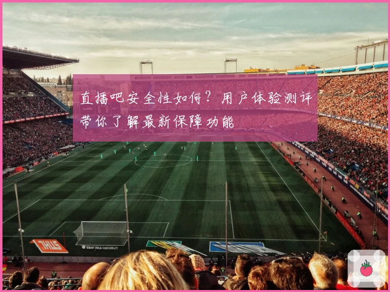 直播吧安全性如何？用户体验测评带你了解最新保障功能