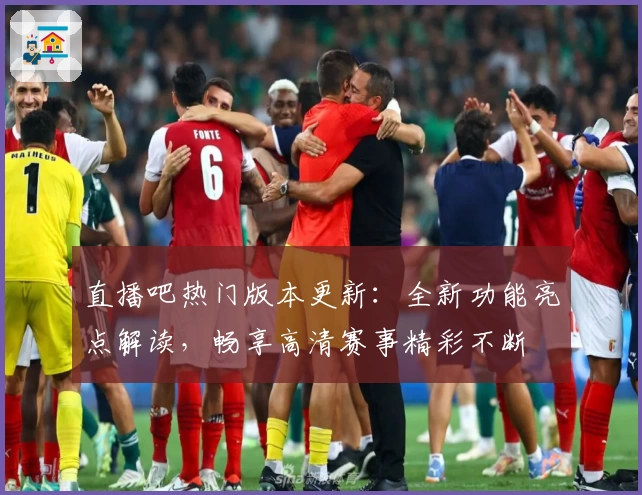 直播吧热门版本更新：全新功能亮点解读，畅享高清赛事精彩不断