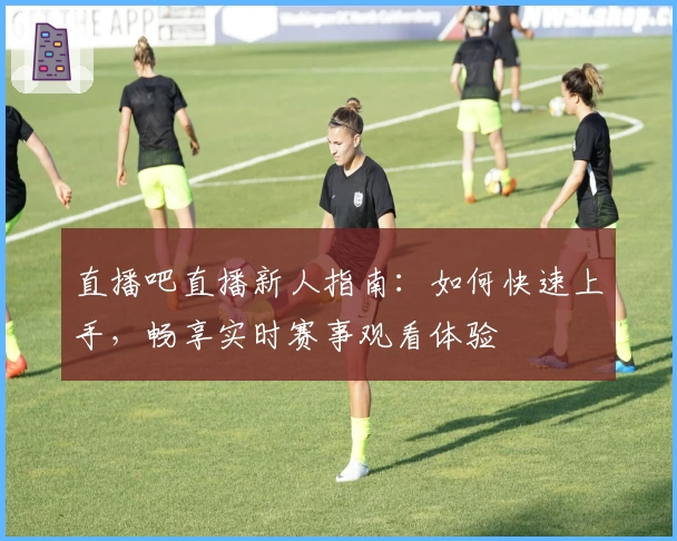 直播吧直播新人指南：如何快速上手，畅享实时赛事观看体验
