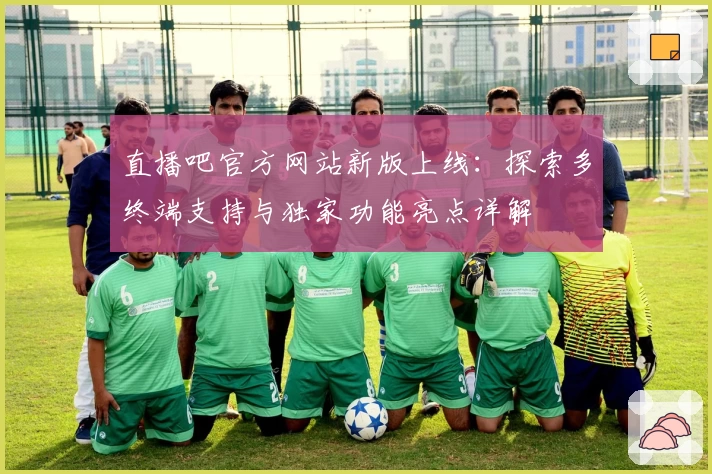 直播吧官方网站新版上线：探索多终端支持与独家功能亮点详解