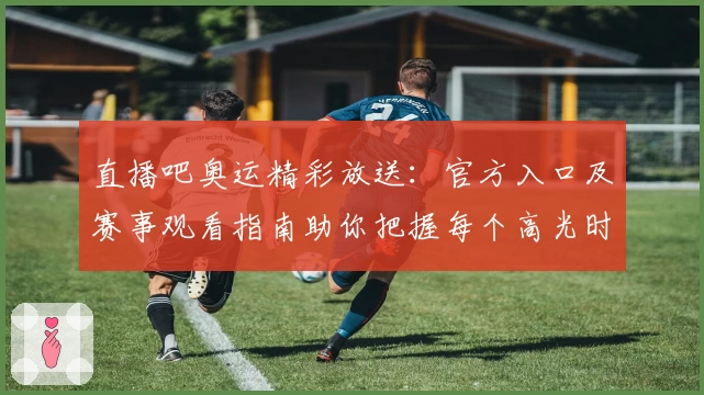 直播吧奥运精彩放送：官方入口及赛事观看指南助你把握每个高光时刻